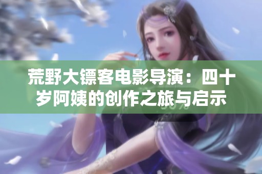 荒野大镖客电影导演：四十岁阿姨的创作之旅与启示