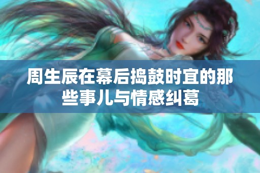 周生辰在幕后捣鼓时宜的那些事儿与情感纠葛