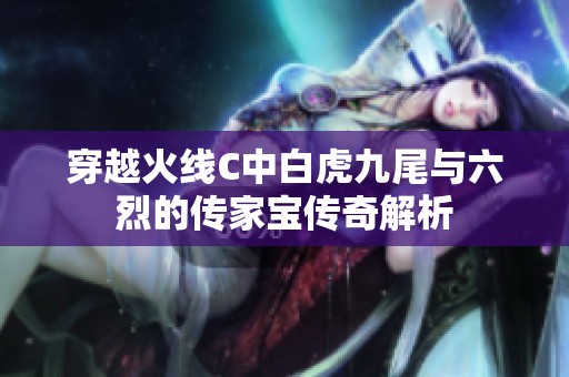 穿越火线C中白虎九尾与六烈的传家宝传奇解析