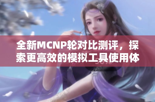 全新MCNP轮对比测评，探索更高效的模拟工具使用体验