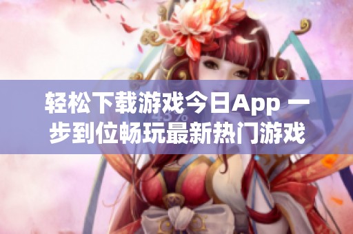 轻松下载游戏今日App 一步到位畅玩最新热门游戏