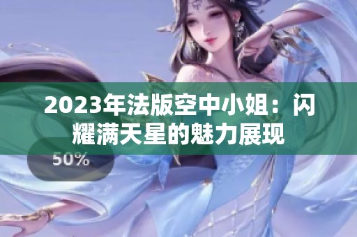 2023年法版空中小姐：闪耀满天星的魅力展现