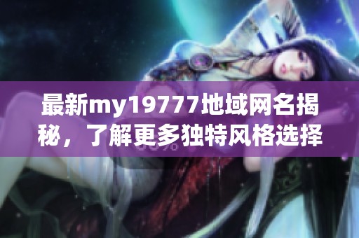 最新my19777地域网名揭秘，了解更多独特风格选择