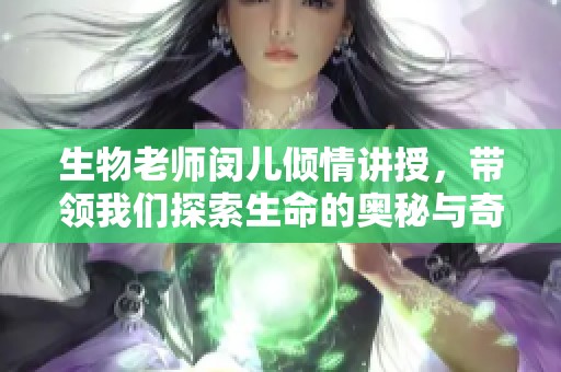 生物老师闵儿倾情讲授，带领我们探索生命的奥秘与奇迹