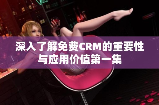 深入了解免费CRM的重要性与应用价值第一集