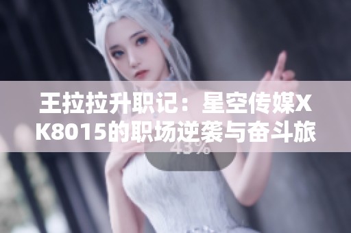 王拉拉升职记：星空传媒XK8015的职场逆袭与奋斗旅程
