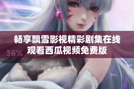 畅享飘雪影视精彩剧集在线观看西瓜视频免费版
