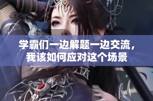 学霸们一边解题一边交流，我该如何应对这个场景