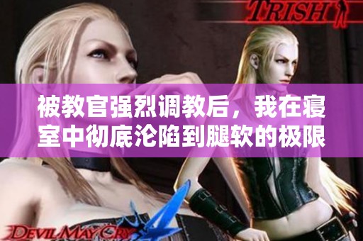 被教官强烈调教后，我在寝室中彻底沦陷到腿软的极限体验