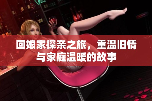 回娘家探亲之旅，重温旧情与家庭温暖的故事