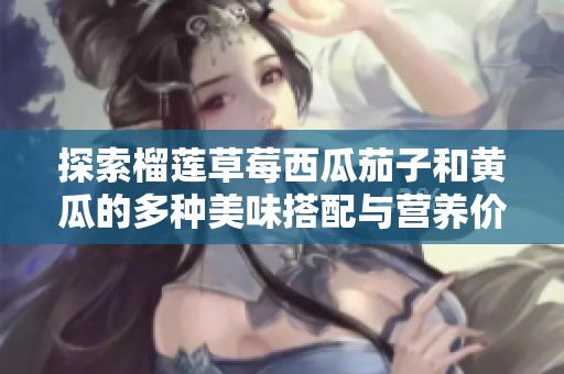 探索榴莲草莓西瓜茄子和黄瓜的多种美味搭配与营养价值