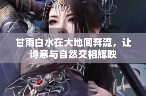 甘雨白水在大地间奔流，让诗意与自然交相辉映