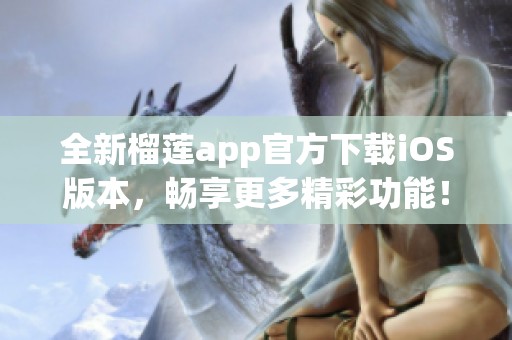 全新榴莲app官方下载iOS版本，畅享更多精彩功能！