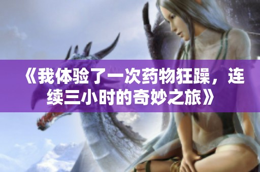 《我体验了一次药物狂躁，连续三小时的奇妙之旅》