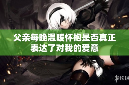 父亲每晚温暖怀抱是否真正表达了对我的爱意