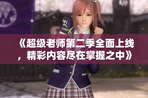 《超级老师第二季全面上线，精彩内容尽在掌握之中》