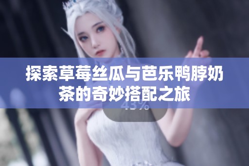探索草莓丝瓜与芭乐鸭脖奶茶的奇妙搭配之旅