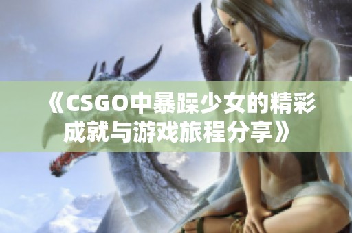 《CSGO中暴躁少女的精彩成就与游戏旅程分享》
