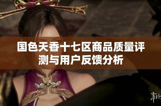 国色天香十七区商品质量评测与用户反馈分析