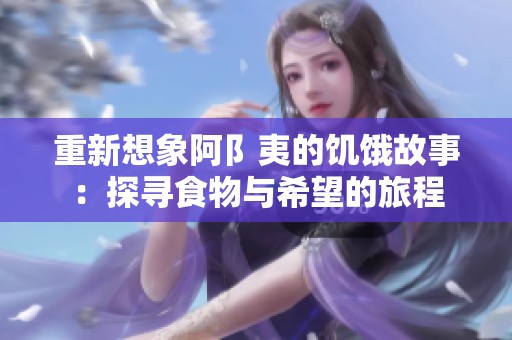 重新想象阿阝夷的饥饿故事：探寻食物与希望的旅程
