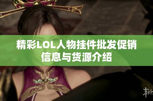 精彩LOL人物挂件批发促销信息与货源介绍
