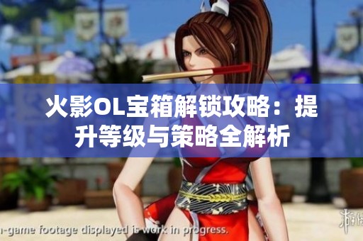 火影OL宝箱解锁攻略：提升等级与策略全解析