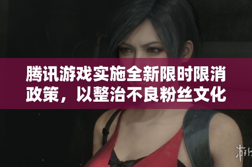 腾讯游戏实施全新限时限消政策，以整治不良粉丝文化