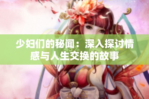 少妇们的秘闻：深入探讨情感与人生交换的故事