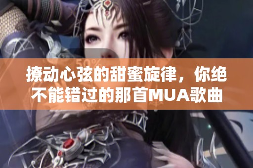 撩动心弦的甜蜜旋律，你绝不能错过的那首MUA歌曲