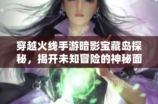 穿越火线手游暗影宝藏岛探秘，揭开未知冒险的神秘面纱