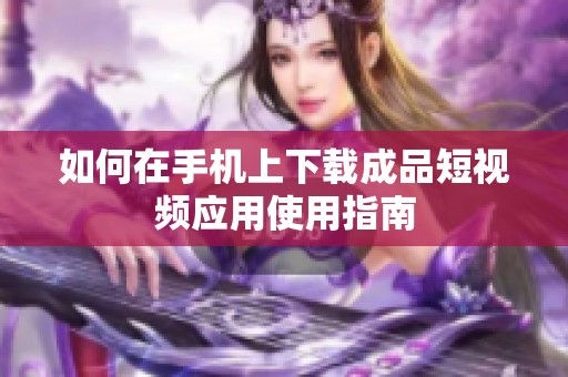 如何在手机上下载成品短视频应用使用指南