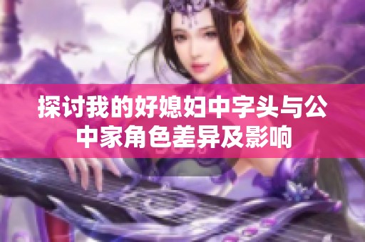 探讨我的好媳妇中字头与公中家角色差异及影响