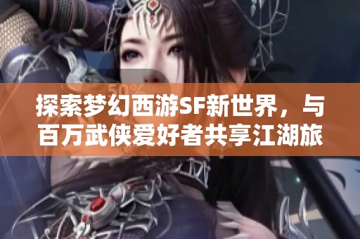 探索梦幻西游SF新世界，与百万武侠爱好者共享江湖旅程