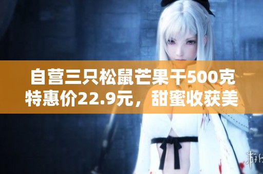 自营三只松鼠芒果干500克特惠价22.9元，甜蜜收获美味享受