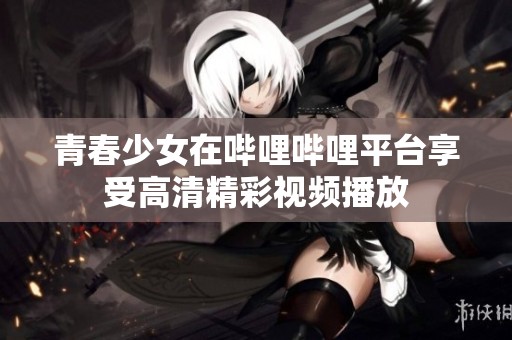 青春少女在哔哩哔哩平台享受高清精彩视频播放