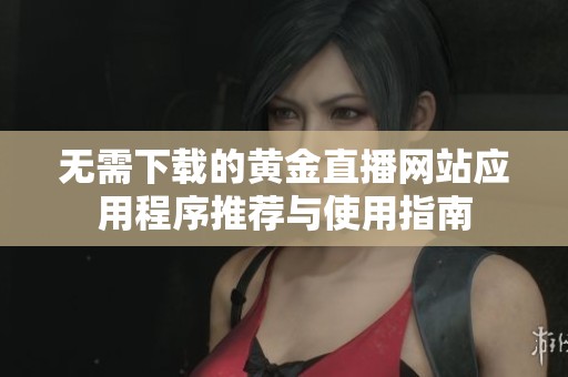 无需下载的黄金直播网站应用程序推荐与使用指南