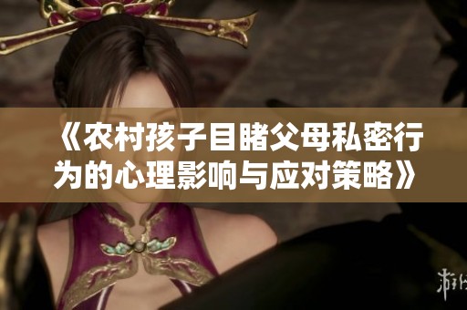 《农村孩子目睹父母私密行为的心理影响与应对策略》