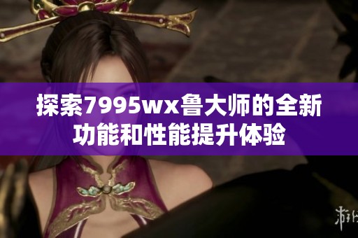 探索7995wx鲁大师的全新功能和性能提升体验