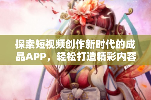 探索短视频创作新时代的成品APP，轻松打造精彩内容平台