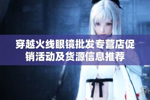 穿越火线眼镜批发专营店促销活动及货源信息推荐