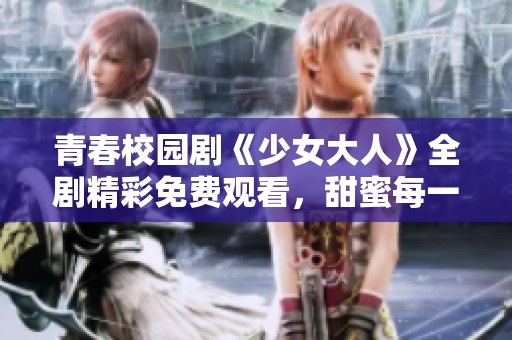 青春校园剧《少女大人》全剧精彩免费观看，甜蜜每一刻