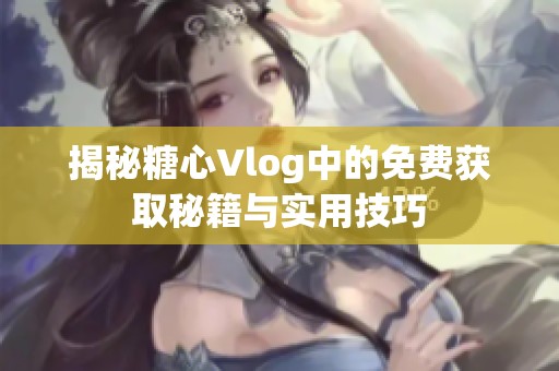 揭秘糖心Vlog中的免费获取秘籍与实用技巧