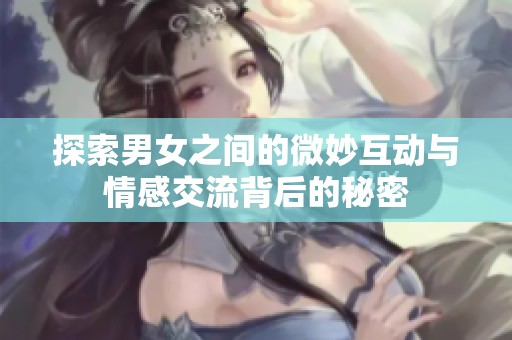 探索男女之间的微妙互动与情感交流背后的秘密