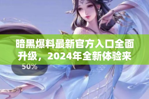 暗黑爆料最新官方入口全面升级，2024年全新体验来袭