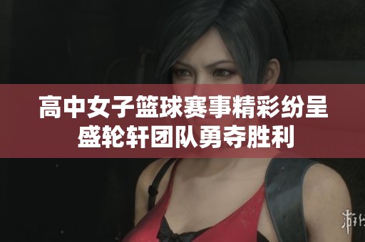高中女子篮球赛事精彩纷呈 盛轮轩团队勇夺胜利