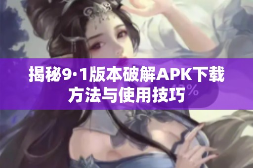揭秘9·1版本破解APK下载方法与使用技巧