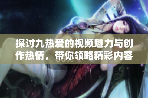 探讨九热爱的视频魅力与创作热情，带你领略精彩内容