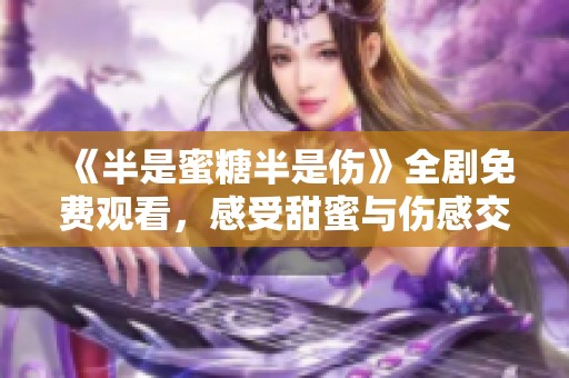《半是蜜糖半是伤》全剧免费观看，感受甜蜜与伤感交织的故事