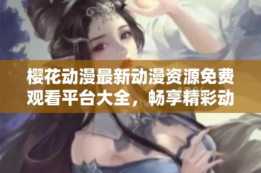 樱花动漫最新动漫资源免费观看平台大全，畅享精彩动画世界