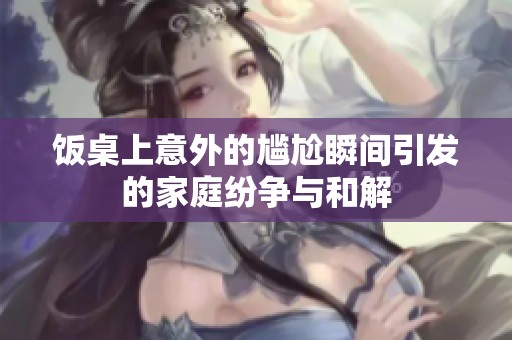 饭桌上意外的尴尬瞬间引发的家庭纷争与和解